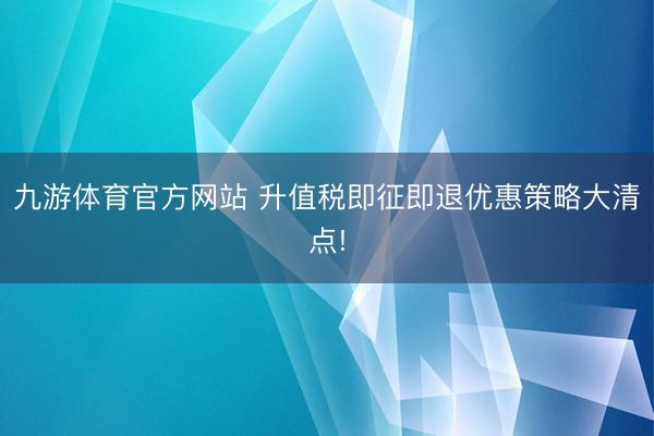 九游体育官方网站 升值税即征即退优惠策略大清点!