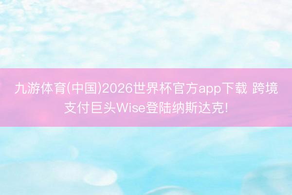 九游体育(中国)2026世界杯官方app下载 跨境支付巨头Wise登陆纳斯达克!
