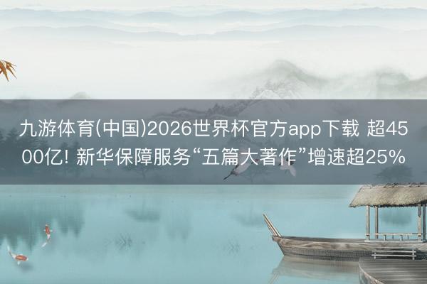 九游体育(中国)2026世界杯官方app下载 超4500亿! 新华保障服务“五篇大著作”增速超25%