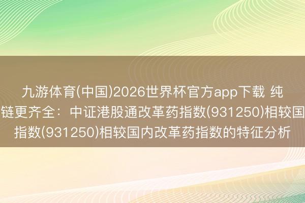 九游体育(中国)2026世界杯官方app下载 纯度更高、弹性更足、产业链更齐全：中证港股通改革药指数(931250)相较国内改革药指数的特征分析