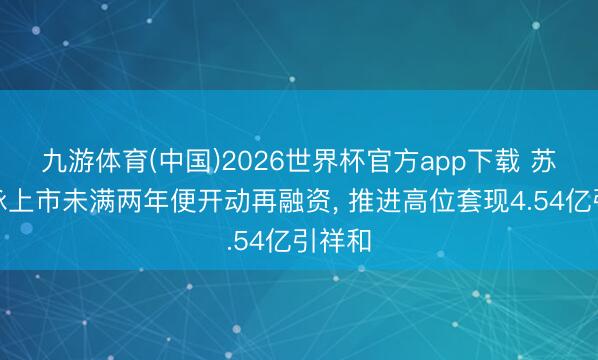 九游体育(中国)2026世界杯官方app下载 苏州天脉上市未满两年便开动再融资， 推进高位套现4.54亿引祥和