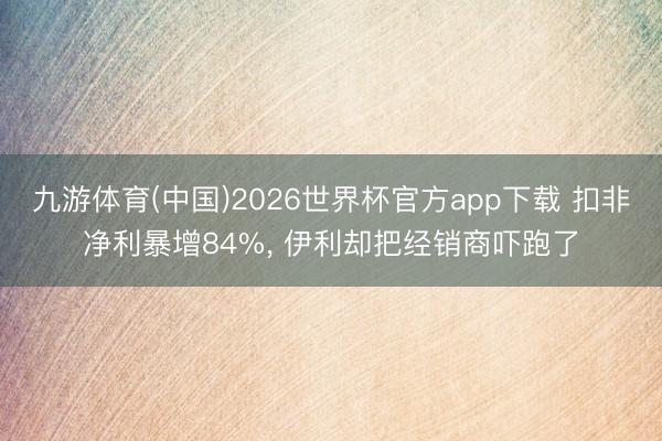 九游体育(中国)2026世界杯官方app下载 扣非净利暴增84%， 伊利却把经销商吓跑了