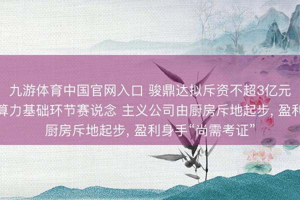 九游体育中国官网入口 骏鼎达拟斥资不超3亿元加快切入液冷及算力基础环节赛说念 主义公司由厨房斥地起步， 盈利身手“尚需考证”