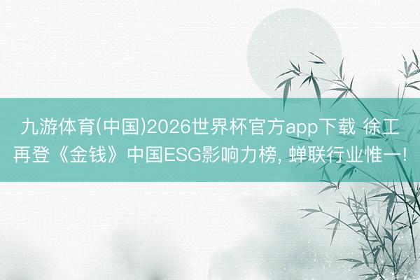 九游体育(中国)2026世界杯官方app下载 徐工再登《金钱》中国ESG影响力榜， 蝉联行业惟一!
