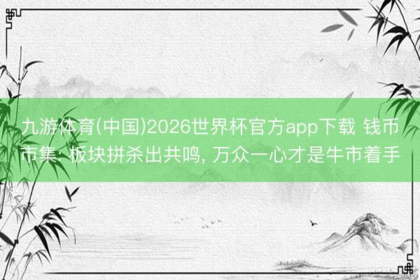九游体育(中国)2026世界杯官方app下载 钱币市集: 板块拼杀出共鸣， 万众一心才是牛市着手