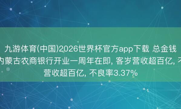 九游体育(中国)2026世界杯官方app下载 总金钱超8800亿! 内蒙古农商银行开业一周年在即， 客岁营收超百亿， 不良率3.37%
