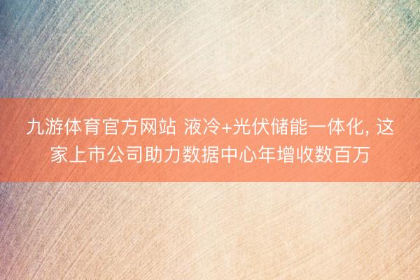 九游体育官方网站 液冷+光伏储能一体化， 这家上市公司助力数据中心年增收数百万