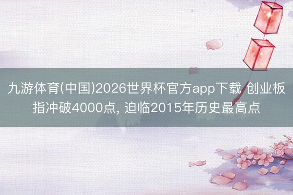 九游体育(中国)2026世界杯官方app下载 创业板指冲破4000点， 迫临2015年历史最高点