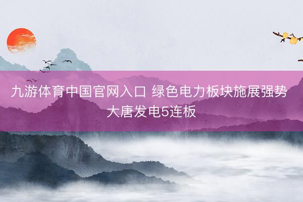 九游体育中国官网入口 绿色电力板块施展强势 大唐发电5连板