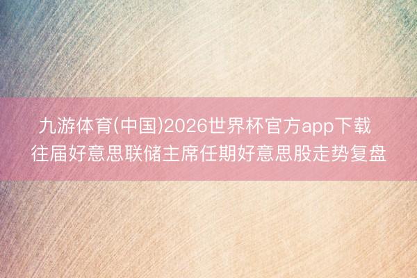九游体育(中国)2026世界杯官方app下载 往届好意思联储主席任期好意思股走势复盘