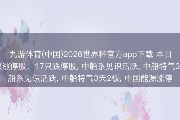 九游体育(中国)2026世界杯官方app下载 本日涨跌停股分析: 147只涨停股、17只跌停股， 中船系见识活跃， 中船特气3天2板， 中国能源涨停