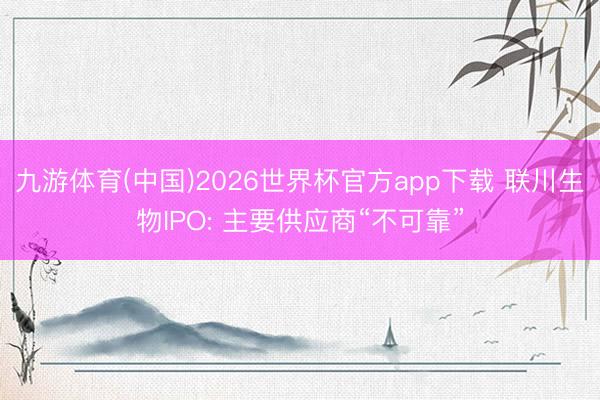 九游体育(中国)2026世界杯官方app下载 联川生物IPO: 主要供应商“不可靠”