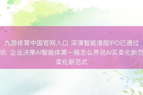 九游体育中国官网入口 深演智能港股IPO已通过聆讯: 企业决策AI智能体第一股怎么界说AI买卖化新范式