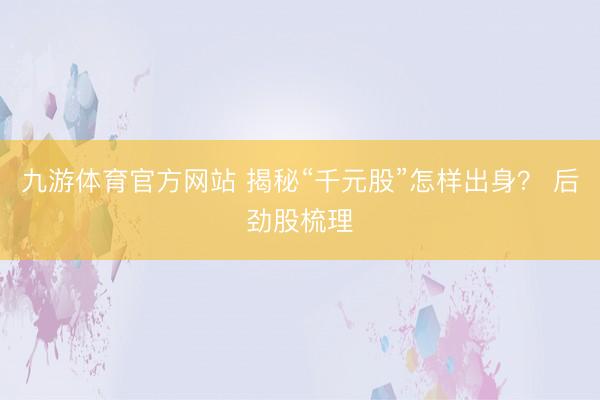 九游体育官方网站 揭秘“千元股”怎样出身？ 后劲股梳理