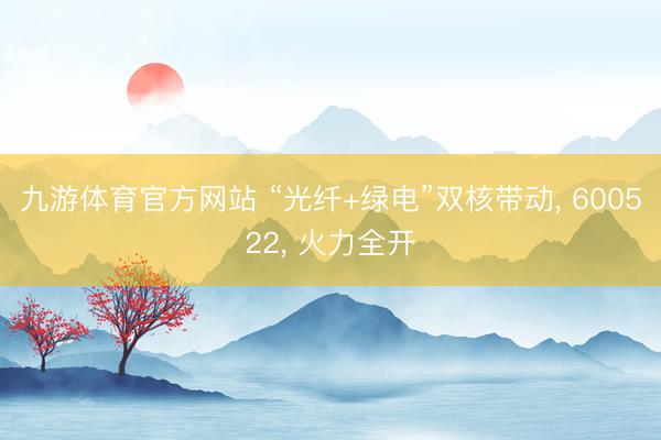 九游体育官方网站 “光纤+绿电”双核带动， 600522， 火力全开