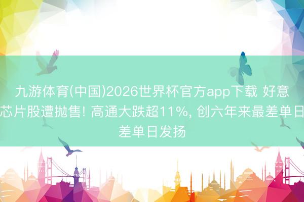 九游体育(中国)2026世界杯官方app下载 好意思股芯片股遭抛售! 高通大跌超11%， 创六年来最差单日发扬
