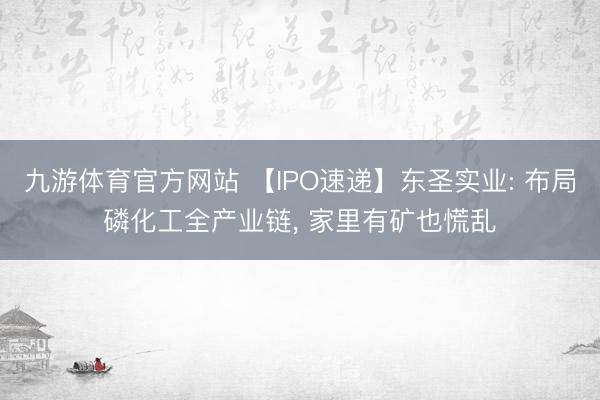 九游体育官方网站 【IPO速递】东圣实业: 布局磷化工全产业链， 家里有矿也慌乱