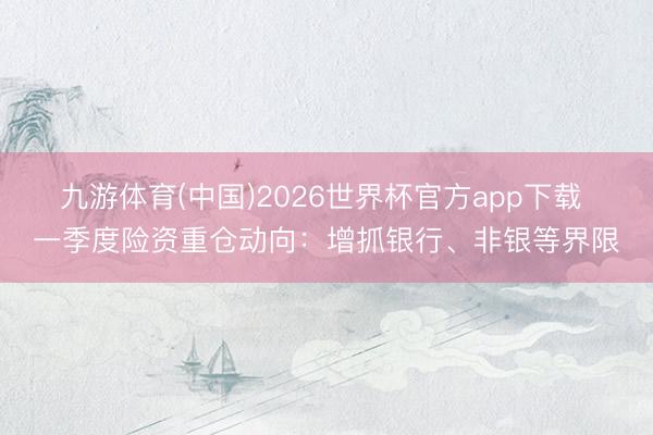 九游体育(中国)2026世界杯官方app下载 一季度险资重仓动向：增抓银行、非银等界限