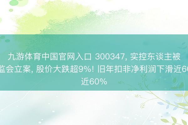 九游体育中国官网入口 300347， 实控东谈主被证监会立案， 股价大跌超9%! 旧年扣非净利润下滑近60%