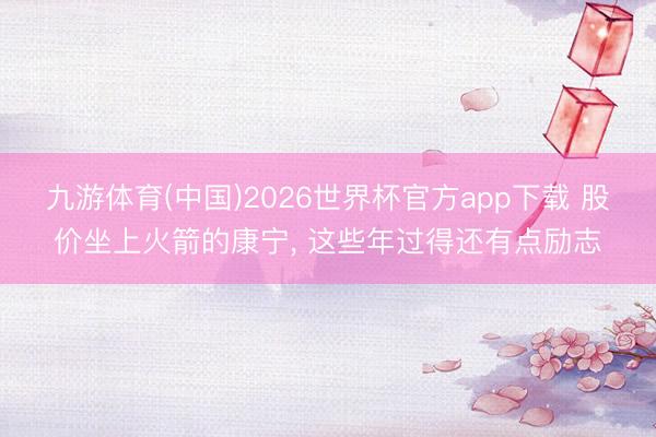 九游体育(中国)2026世界杯官方app下载 股价坐上火箭的康宁， 这些年过得还有点励志
