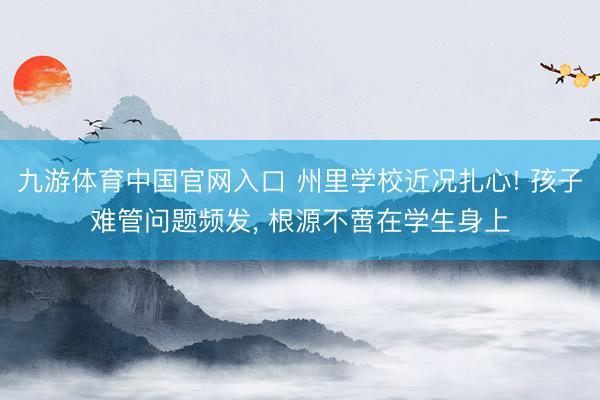九游体育中国官网入口 州里学校近况扎心! 孩子难管问题频发， 根源不啻在学生身上