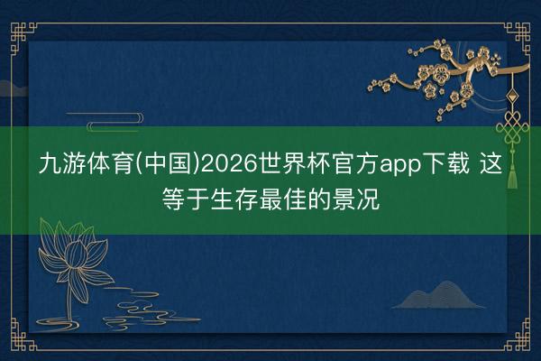 九游体育(中国)2026世界杯官方app下载 这等于生存最佳的景况