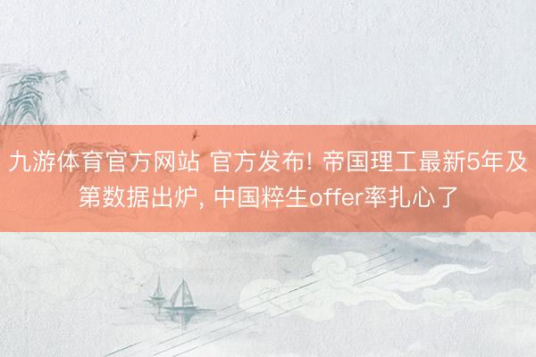 九游体育官方网站 官方发布! 帝国理工最新5年及第数据出炉， 中国粹生offer率扎心了