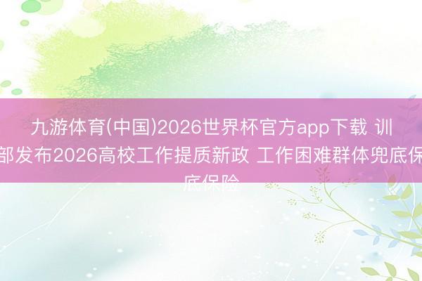 九游体育(中国)2026世界杯官方app下载 训导部发布2026高校工作提质新政 工作困难群体兜底保险