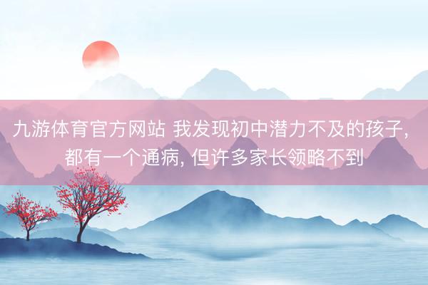 九游体育官方网站 我发现初中潜力不及的孩子， 都有一个通病， 但许多家长领略不到