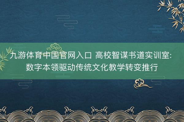 九游体育中国官网入口 高校智谋书道实训室: 数字本领驱动传统文化教学转变推行