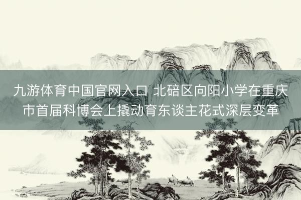 九游体育中国官网入口 北碚区向阳小学在重庆市首届科博会上撬动育东谈主花式深层变革