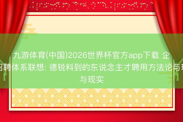 九游体育(中国)2026世界杯官方app下载 企业招聘体系联想: 德锐料到的东说念主才聘用方法论与现实