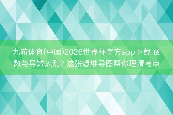 九游体育(中国)2026世界杯官方app下载 函数与导数太乱? 这张想维导图帮你理清考点