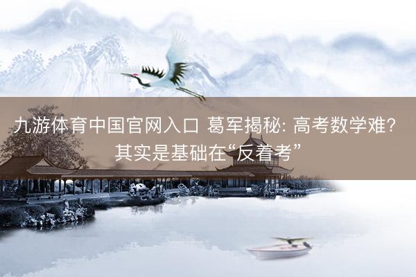 九游体育中国官网入口 葛军揭秘: 高考数学难? 其实是基础在“反着考”
