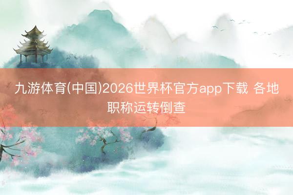 九游体育(中国)2026世界杯官方app下载 各地职称运转倒查