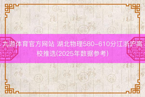 九游体育官方网站 湖北物理580-610分江浙沪高校推选(2025年数据参考)