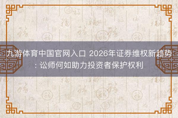 九游体育中国官网入口 2026年证券维权新趋势: 讼师何如助力投资者保护权利