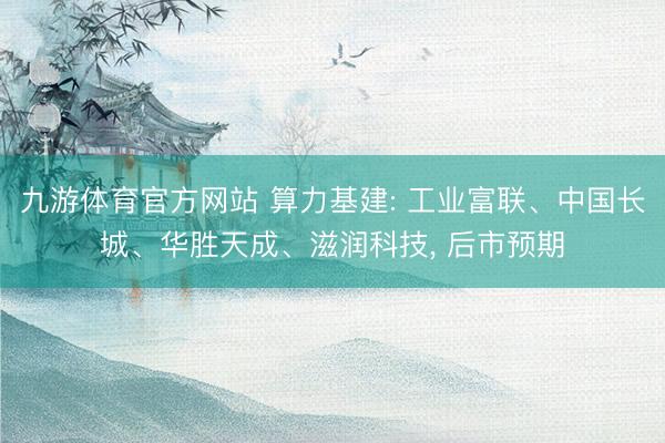 九游体育官方网站 算力基建: 工业富联、中国长城、华胜天成、滋润科技， 后市预期