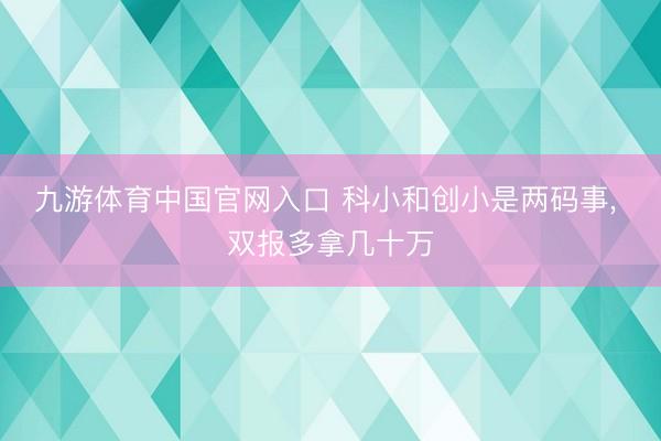 九游体育中国官网入口 科小和创小是两码事， 双报多拿几十万