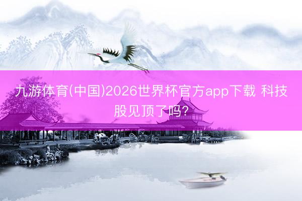 九游体育(中国)2026世界杯官方app下载 科技股见顶了吗?