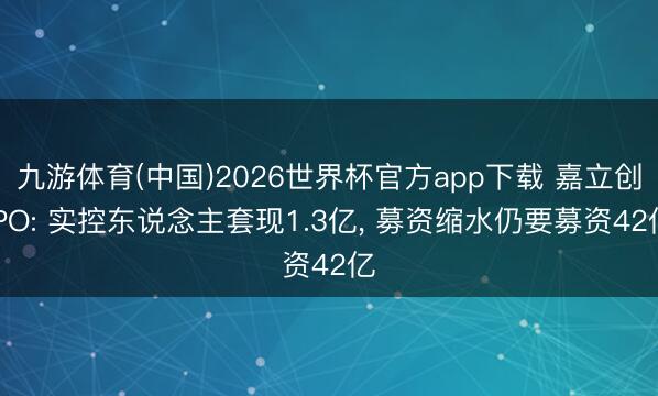 九游体育(中国)2026世界杯官方app下载 嘉立创IPO: 实控东说念主套现1.3亿， 募资缩水仍要募资42亿