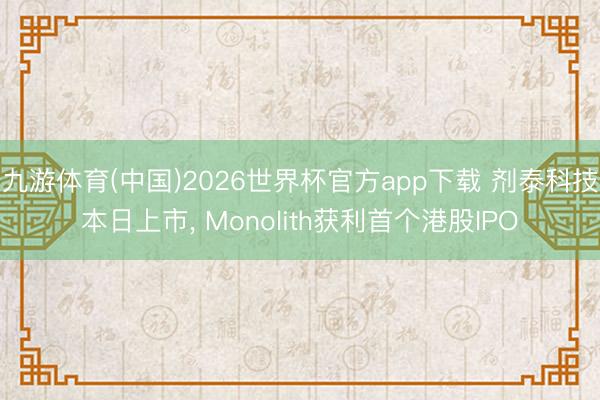 九游体育(中国)2026世界杯官方app下载 剂泰科技本日上市， Monolith获利首个港股IPO