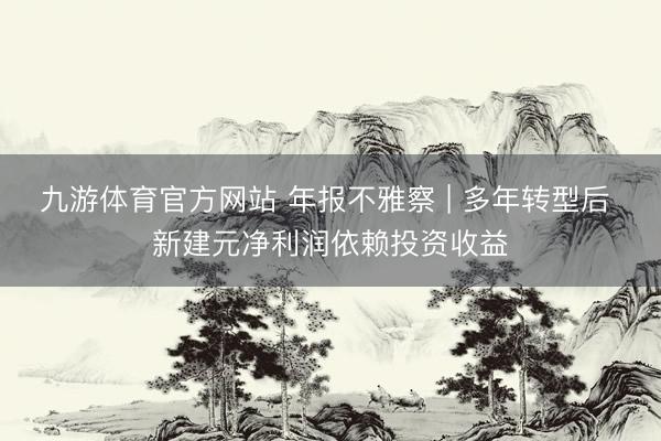 九游体育官方网站 年报不雅察 | 多年转型后 新建元净利润依赖投资收益