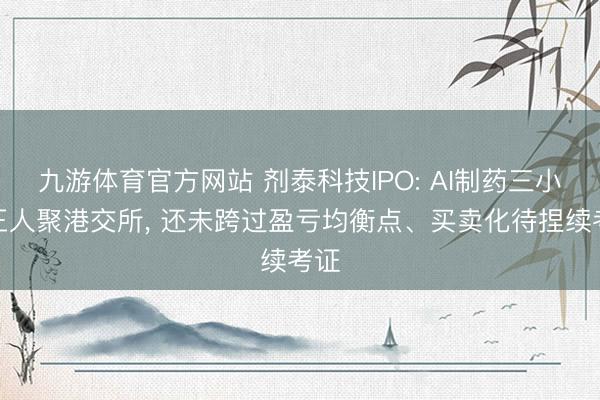 九游体育官方网站 剂泰科技IPO: AI制药三小龙王人聚港交所， 还未跨过盈亏均衡点、买卖化待捏续考证