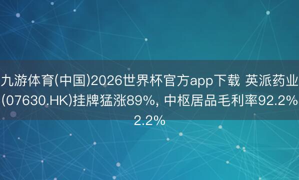 九游体育(中国)2026世界杯官方app下载 英派药业(07630.HK)挂牌猛涨89%， 中枢居品毛利率92.2%