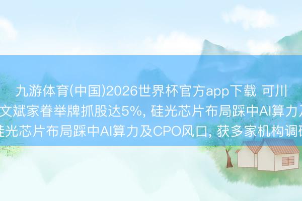 九游体育(中国)2026世界杯官方app下载 可川科技晋级2连板! 牛散屠文斌家眷举牌抓股达5%， 硅光芯片布局踩中AI算力及CPO风口， 获多家机构调研