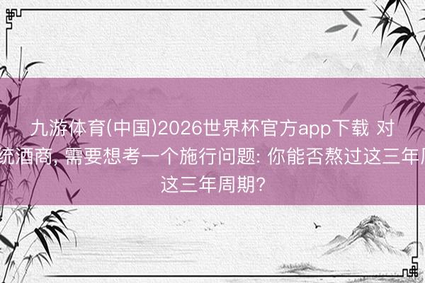 九游体育(中国)2026世界杯官方app下载 对于传统酒商， 需要想考一个施行问题: 你能否熬过这三年周期?