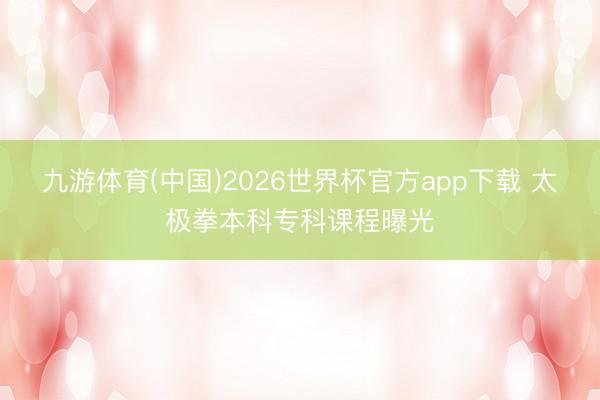 九游体育(中国)2026世界杯官方app下载 太极拳本科专科课程曝光