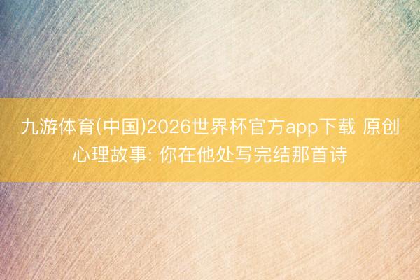 九游体育(中国)2026世界杯官方app下载 原创心理故事: 你在他处写完结那首诗