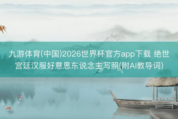 九游体育(中国)2026世界杯官方app下载 绝世宫廷汉服好意思东说念主写照(附AI教导词)